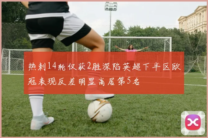 热刺14轮仅获2胜深陷英超下半区欧冠表现反差明显高居第5名