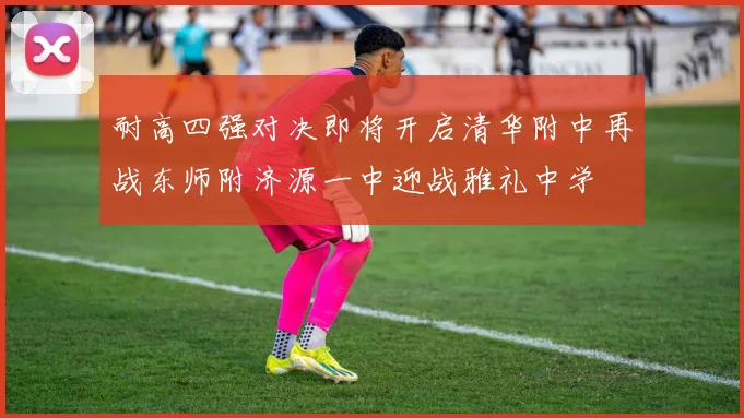 耐高四强对决即将开启清华附中再战东师附济源一中迎战雅礼中学