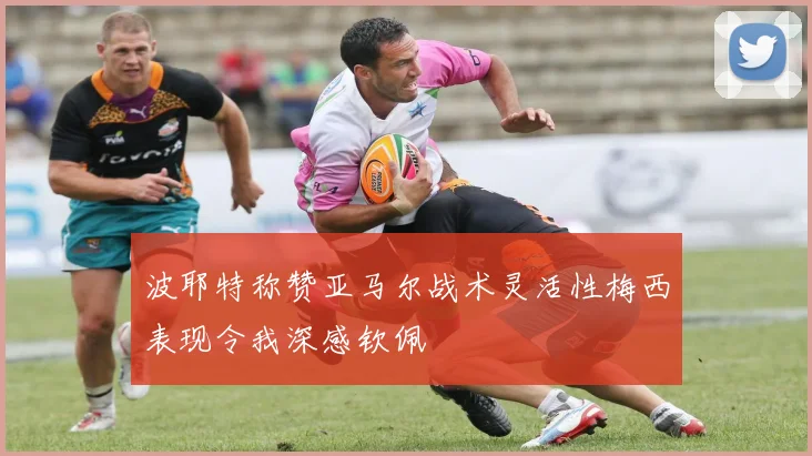 波耶特称赞亚马尔战术灵活性梅西表现令我深感钦佩