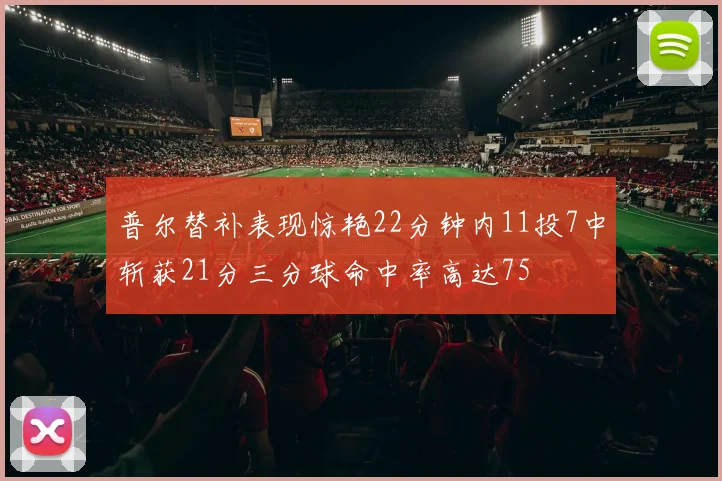 普尔替补表现惊艳22分钟内11投7中斩获21分三分球命中率高达75