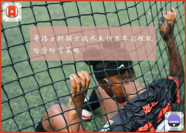 蒂格分析骑士战术米切尔单打难敌哈登防守策略
