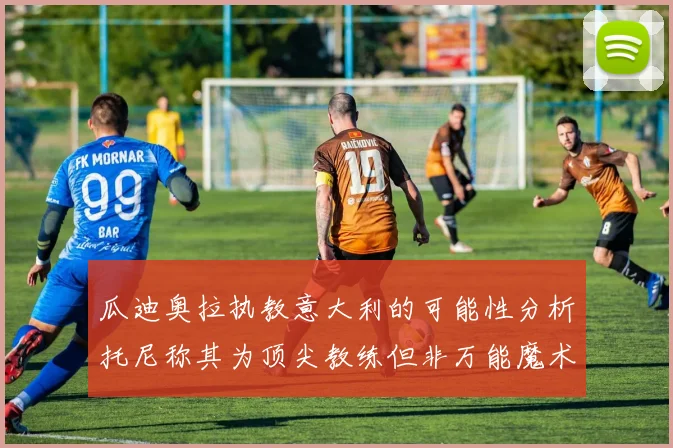 瓜迪奥拉执教意大利的可能性分析托尼称其为顶尖教练但非万能魔术师