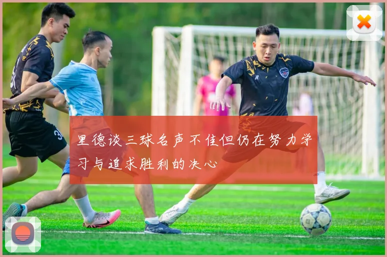 里德谈三球名声不佳但仍在努力学习与追求胜利的决心