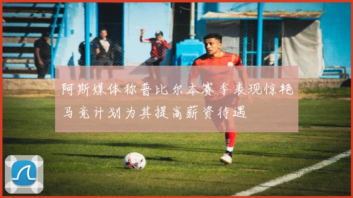 阿斯媒体称普比尔本赛季表现惊艳马竞计划为其提高薪资待遇