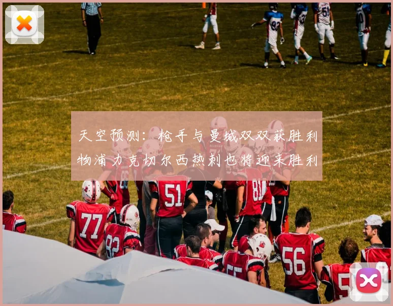 天空预测：枪手与曼城双双获胜利物浦力克切尔西热刺也将迎来胜利
