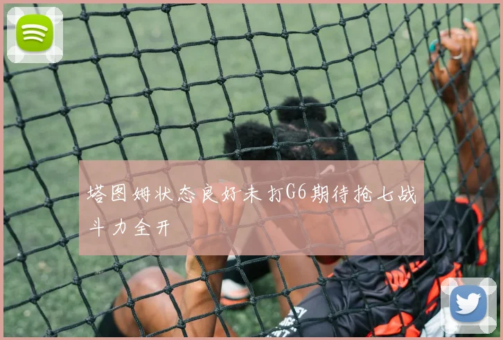 塔图姆状态良好未打G6期待抢七战斗力全开