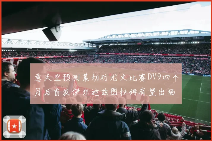 意天空预测莱切对尤文比赛DV9四个月后首发伊尔迪兹图拉姆有望出场