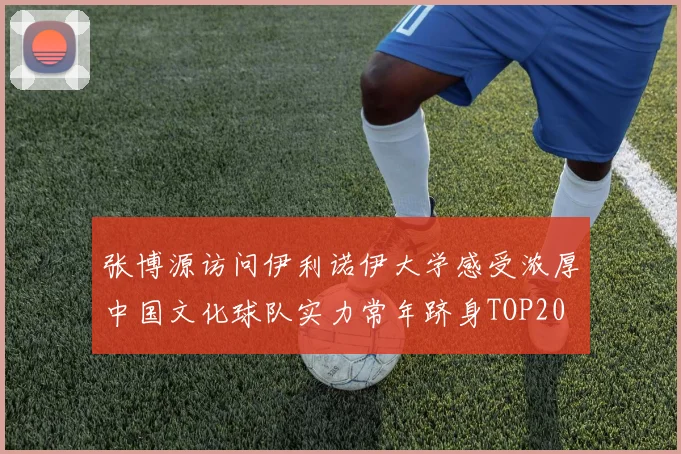 张博源访问伊利诺伊大学感受浓厚中国文化球队实力常年跻身TOP20