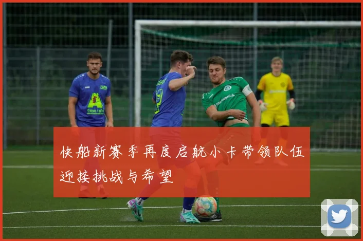 快船新赛季再度启航小卡带领队伍迎接挑战与希望