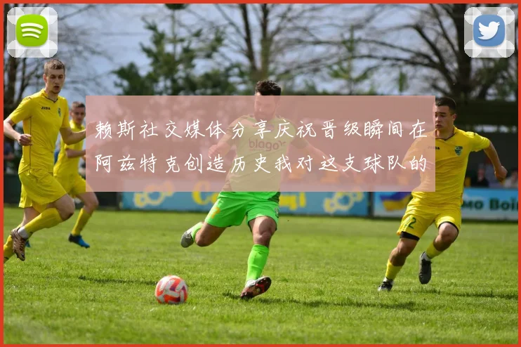 赖斯社交媒体分享庆祝晋级瞬间在阿兹特克创造历史我对这支球队的热爱无以言表