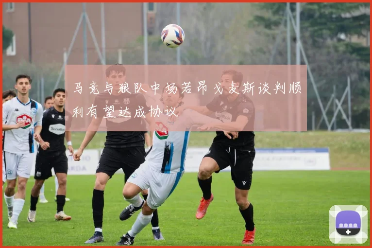 马竞与狼队中场若昂戈麦斯谈判顺利有望达成协议